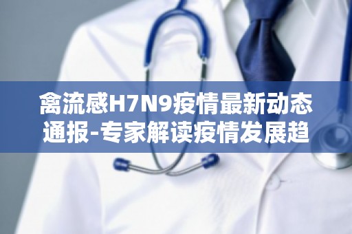 禽流感H7N9疫情最新动态通报-专家解读疫情发展趋势及应对策略