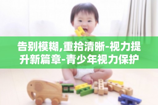 告别模糊,重拾清晰-视力提升新篇章-青少年视力保护攻略