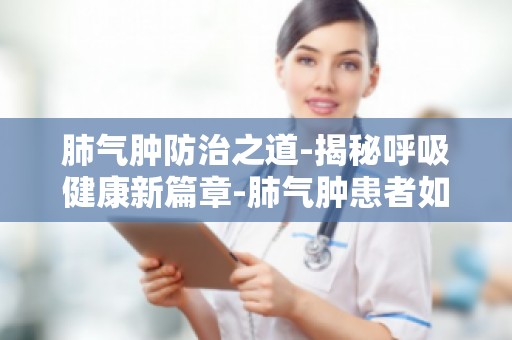 肺气肿防治之道-揭秘呼吸健康新篇章-肺气肿患者如何正确使用吸入性药物？