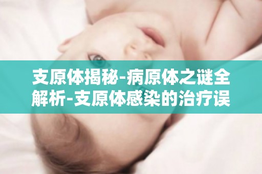 支原体揭秘-病原体之谜全解析-支原体感染的治疗误区与正确应对方法