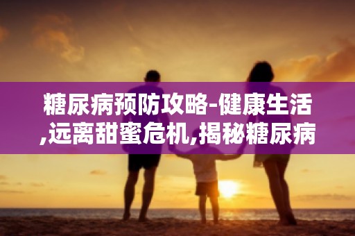 糖尿病预防攻略-健康生活,远离甜蜜危机,揭秘糖尿病预防秘籍