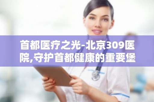 首都医疗之光-北京309医院,守护首都健康的重要堡垒的使命与担当