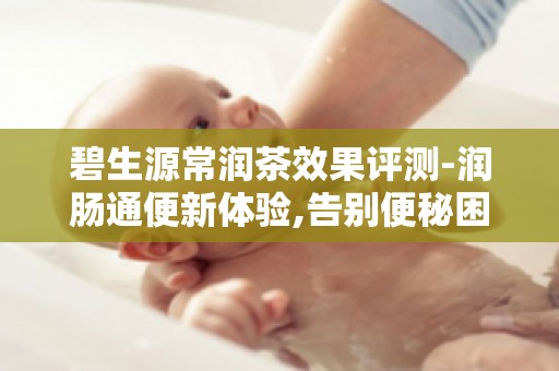 碧生源常润茶效果评测-润肠通便新体验,告别便秘困扰,重拾轻松生活