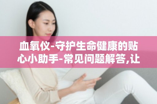 血氧仪-守护生命健康的贴心小助手-常见问题解答,让你不再迷茫