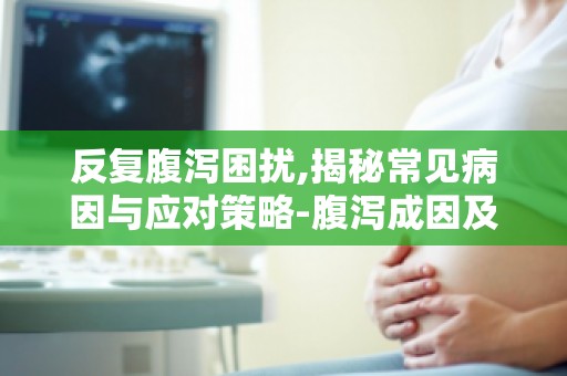 反复腹泻困扰,揭秘常见病因与应对策略-腹泻成因及应对策略详解