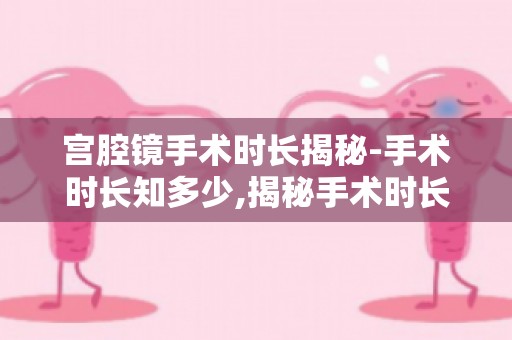 宫腔镜手术时长揭秘-手术时长知多少,揭秘手术时长与手术类型的关系