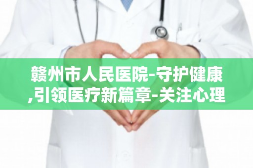 赣州市人民医院-守护健康,引领医疗新篇章-关注心理健康,打造和谐医患关系