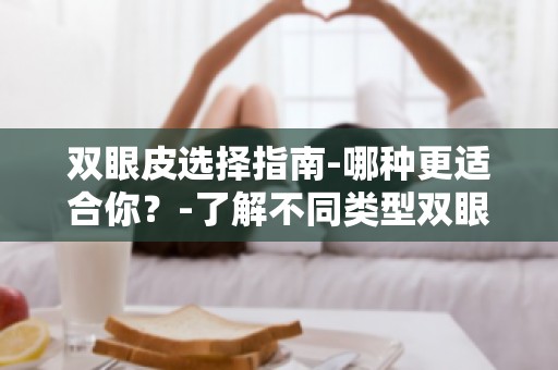 双眼皮选择指南-哪种更适合你？-了解不同类型双眼皮的特点与适用人群