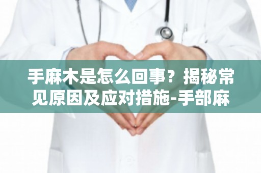 手麻木是怎么回事？揭秘常见原因及应对措施-手部麻木的常见原因及日常护理方法