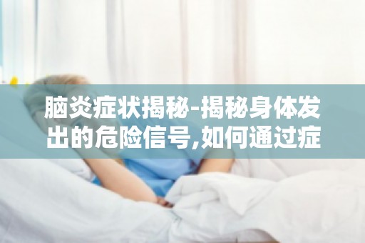 脑炎症状揭秘-揭秘身体发出的危险信号,如何通过症状判断脑炎严重程度？