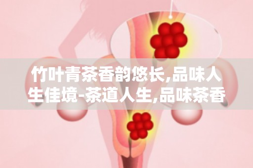 竹叶青茶香韵悠长,品味人生佳境-茶道人生,品味茶香中的美好时光