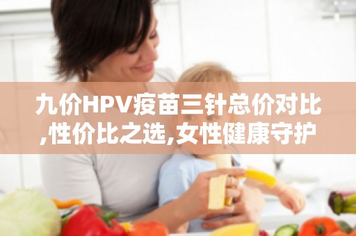 九价HPV疫苗三针总价对比,性价比之选,女性健康守护宝典