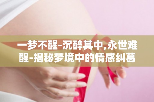 一梦不醒-沉醉其中,永世难醒-揭秘梦境中的情感纠葛与人生抉择