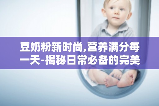 豆奶粉新时尚,营养满分每一天-揭秘日常必备的完美营养饮品