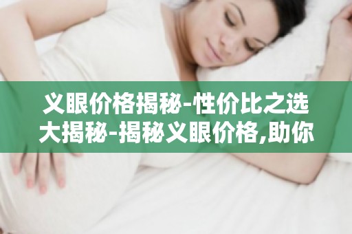 义眼价格揭秘-性价比之选大揭秘-揭秘义眼价格,助你明智消费