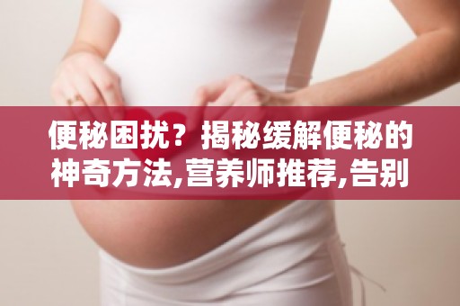 便秘困扰？揭秘缓解便秘的神奇方法,营养师推荐,告别便秘烦恼！