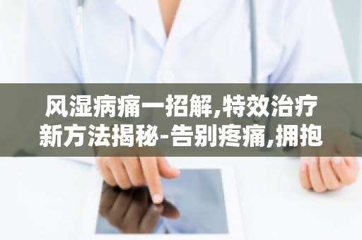 风湿病痛一招解,特效治疗新方法揭秘-告别疼痛,拥抱健康生活