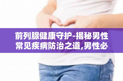 前列腺健康守护-揭秘男性常见疾病防治之道,男性必看-如何预防前列腺疾病