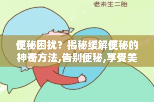 便秘困扰？揭秘缓解便秘的神奇方法,告别便秘,享受美好生活！