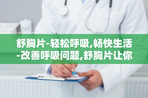 舒胸片-轻松呼吸,畅快生活-改善呼吸问题,舒胸片让你畅享健康生活