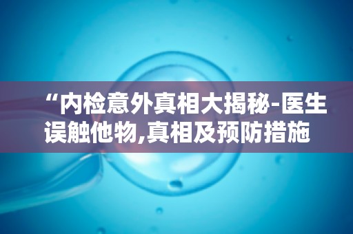 “内检意外真相大揭秘-医生误触他物,真相及预防措施全解析”