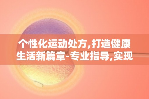 个性化运动处方,打造健康生活新篇章-专业指导,实现健康生活新突破！