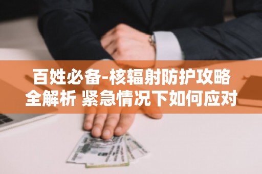 百姓必备-核辐射防护攻略全解析 紧急情况下如何应对核辐射？