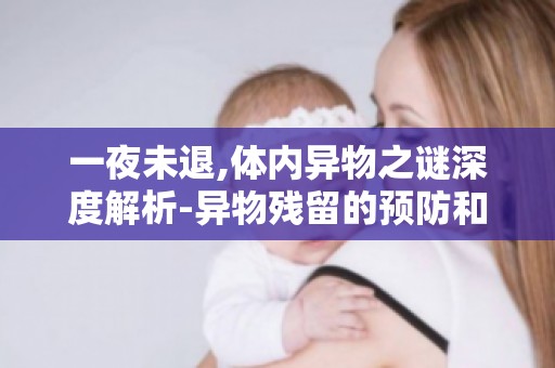 一夜未退,体内异物之谜深度解析-异物残留的预防和处理方法