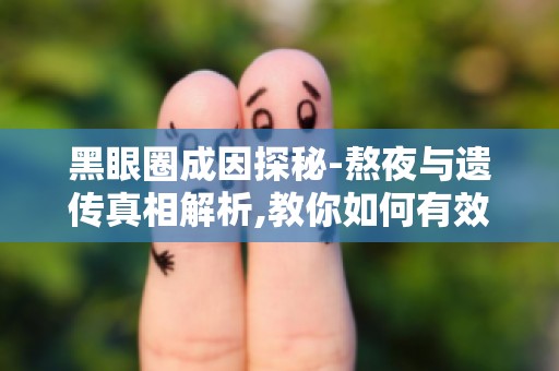 黑眼圈成因探秘-熬夜与遗传真相解析,教你如何有效改善黑眼圈！