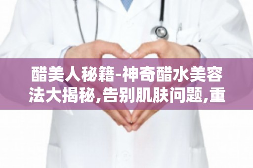 醋美人秘籍-神奇醋水美容法大揭秘,告别肌肤问题,重拾自信！