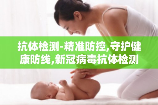 抗体检测-精准防控,守护健康防线,新冠病毒抗体检测与核酸检测的对比分析