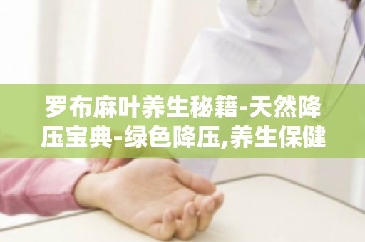 罗布麻叶养生秘籍-天然降压宝典-绿色降压,养生保健两不误