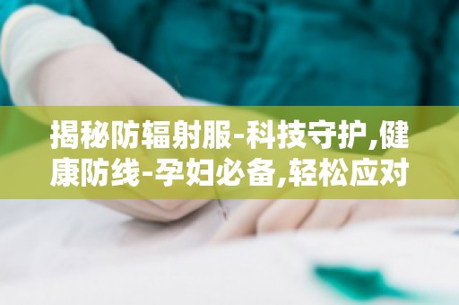 揭秘防辐射服-科技守护,健康防线-孕妇必备,轻松应对辐射威胁