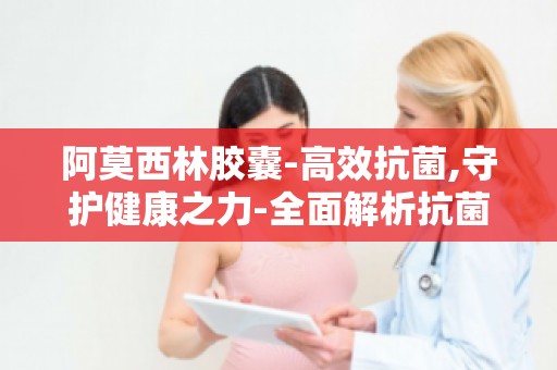 阿莫西林胶囊-高效抗菌,守护健康之力-全面解析抗菌先锋