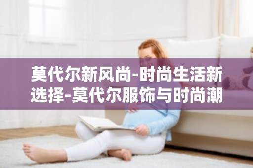 莫代尔新风尚-时尚生活新选择-莫代尔服饰与时尚潮流的完美融合