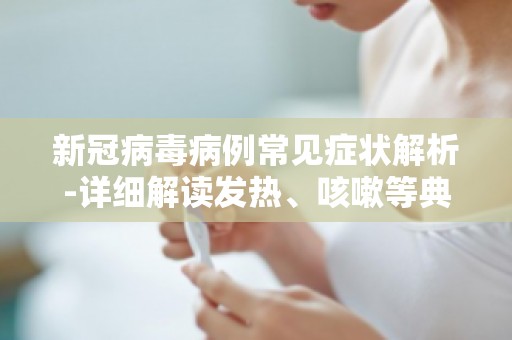 新冠病毒病例常见症状解析-详细解读发热、咳嗽等典型症状
