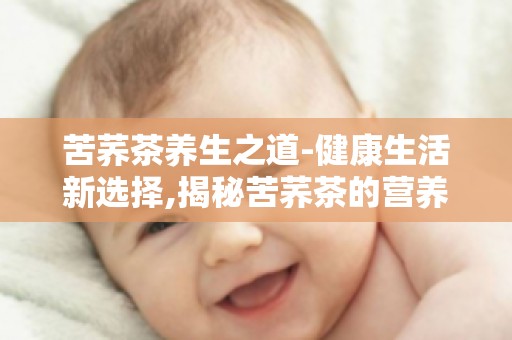 苦荞茶养生之道-健康生活新选择,揭秘苦荞茶的营养与功效