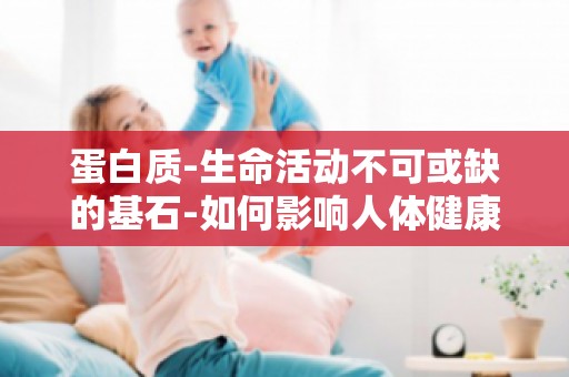 蛋白质-生命活动不可或缺的基石-如何影响人体健康与疾病