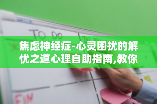 焦虑神经症-心灵困扰的解忧之道心理自助指南,教你战胜焦虑,重拾自信