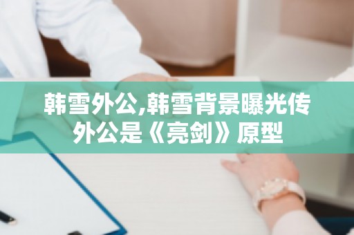 韩雪外公,韩雪背景曝光传外公是《亮剑》原型