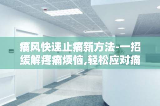 痛风快速止痛新方法-一招缓解疼痛烦恼,轻松应对痛风发作,重拾生活品质！
