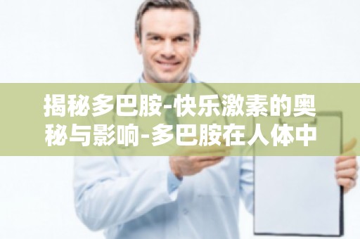 揭秘多巴胺-快乐激素的奥秘与影响-多巴胺在人体中的调节机制及临床应用