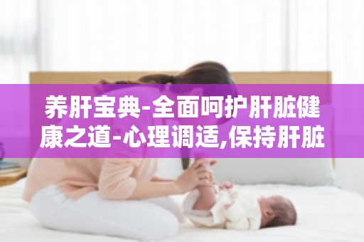 养肝宝典-全面呵护肝脏健康之道-心理调适,保持肝脏健康的心态
