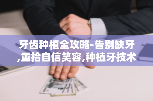 牙齿种植全攻略-告别缺牙,重拾自信笑容,种植牙技术发展与趋势