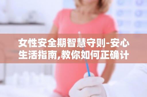 女性安全期智慧守则-安心生活指南,教你如何正确计算安全期