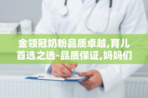 金领冠奶粉品质卓越,育儿首选之选-品质保证,妈妈们的育儿首选