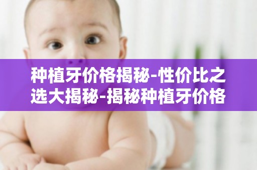 种植牙价格揭秘-性价比之选大揭秘-揭秘种植牙价格差异背后的原因