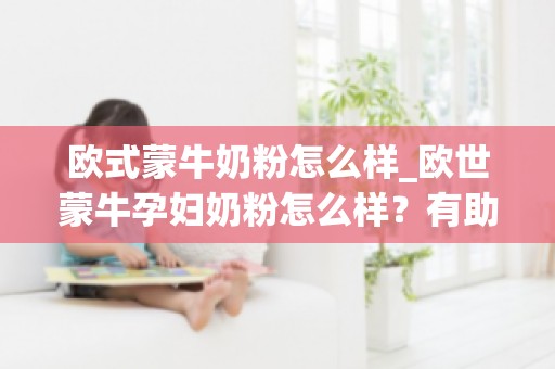 欧式蒙牛奶粉怎么样_欧世蒙牛孕妇奶粉怎么样？有助于身体吸收吗？