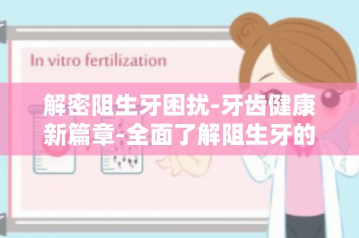 解密阻生牙困扰-牙齿健康新篇章-全面了解阻生牙的预防与治疗策略