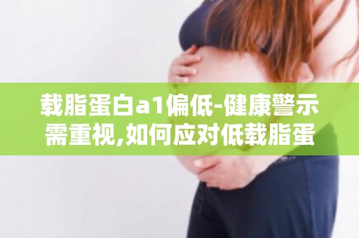 载脂蛋白a1偏低-健康警示需重视,如何应对低载脂蛋白a1问题？